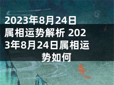 2023年8月24日属相运势解析 2023年8月24日属相运势如何