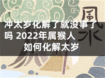 冲太岁化解了就没事了吗 2022年属猴人如何化解太岁