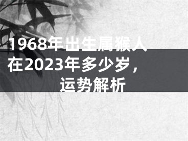 1968年出生属猴人在2023年多少岁，运势解析