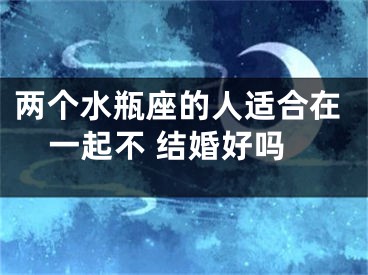 两个水瓶座的人适合在一起不 结婚好吗