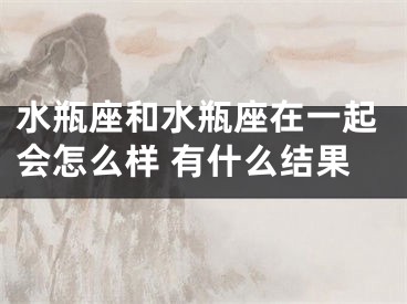 水瓶座和水瓶座在一起会怎么样 有什么结果