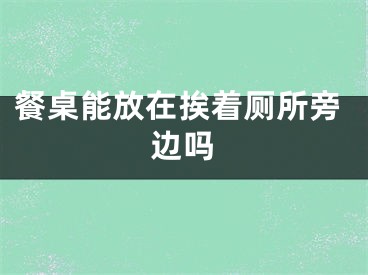 餐桌能放在挨着厕所旁边吗