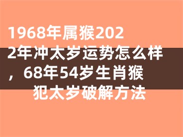 1968年属猴2022年冲太岁运势怎么样，68年54岁生肖猴犯太岁破解方法