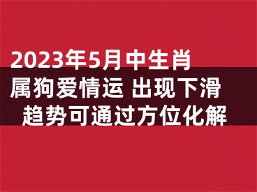 2023年5月中生肖属狗爱情运 出现下滑趋势可通过方位化解