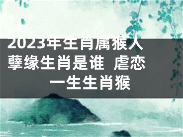 2023年生肖属猴人孽缘生肖是谁  虐恋一生生肖猴