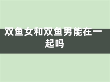 双鱼女和双鱼男能在一起吗