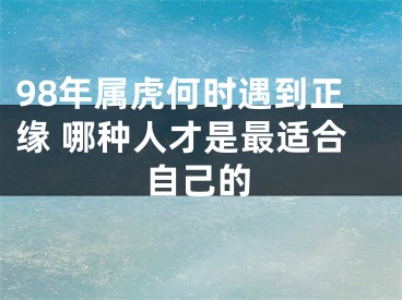 98年属虎何时遇到正缘 哪种人才是最适合自己的