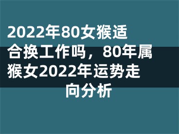 2022年80女猴适合换工作吗，80年属猴女2022年运势走向分析