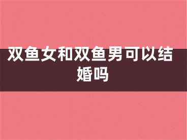 双鱼女和双鱼男可以结婚吗