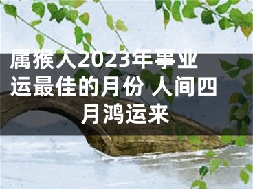 属猴人2023年事业运最佳的月份 人间四月鸿运来