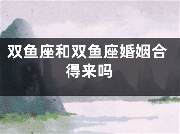 双鱼座和双鱼座婚姻合得来吗