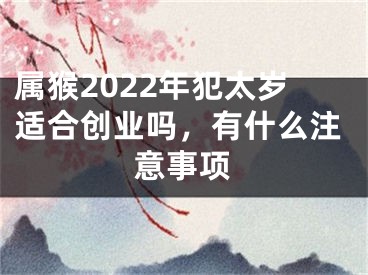 属猴2022年犯太岁适合创业吗，有什么注意事项