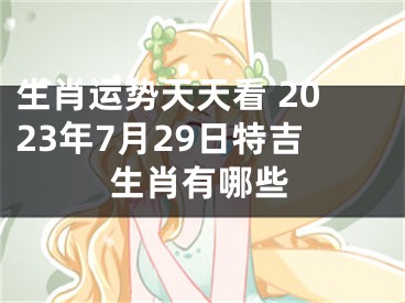 生肖运势天天看 2023年7月29日特吉生肖有哪些