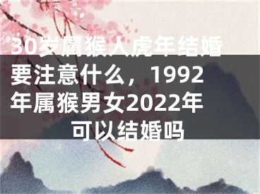 30岁属猴人虎年结婚要注意什么，1992年属猴男女2022年可以结婚吗