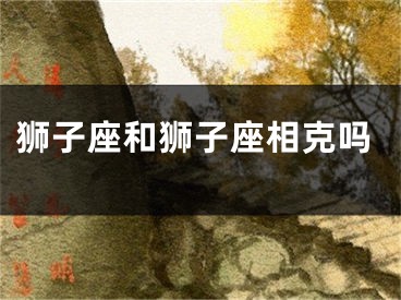 狮子座和狮子座相克吗