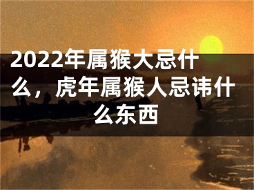 2022年属猴大忌什么，虎年属猴人忌讳什么东西