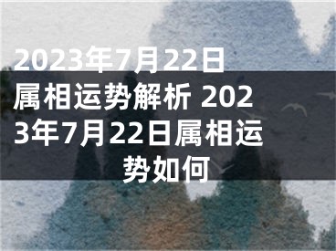 2023年7月22日属相运势解析 2023年7月22日属相运势如何