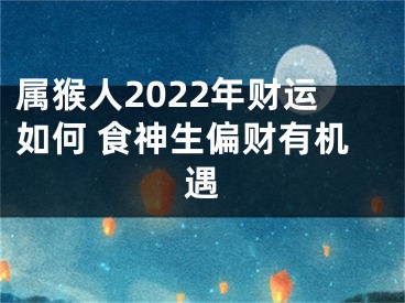 属猴人2022年财运如何 食神生偏财有机遇