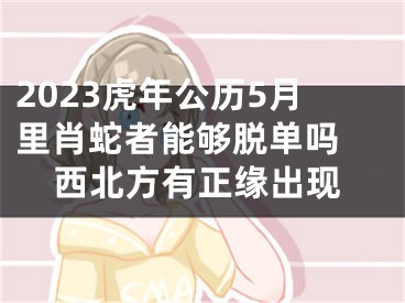 2023虎年公历5月里肖蛇者能够脱单吗 西北方有正缘出现