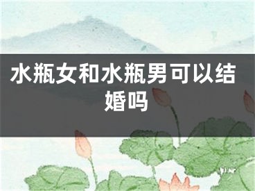 水瓶女和水瓶男可以结婚吗