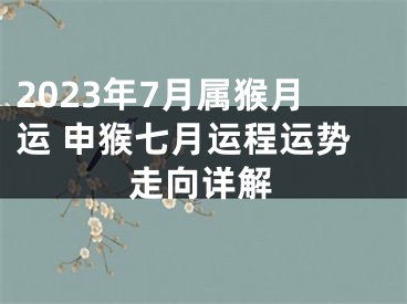 2023年7月属猴月运 申猴七月运程运势走向详解