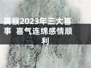 属猴2023年三大喜事  喜气连绵感情顺利