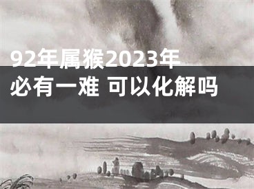 92年属猴2023年必有一难 可以化解吗 