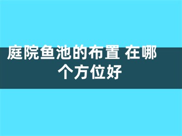 庭院鱼池的布置 在哪个方位好