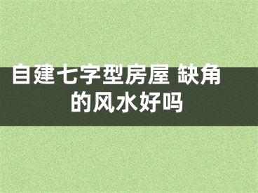 自建七字型房屋 缺角的风水好吗