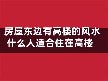 房屋东边有高楼的风水 什么人适合住在高楼