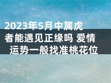 2023年5月中属虎者能遇见正缘吗 爱情运势一般找准桃花位