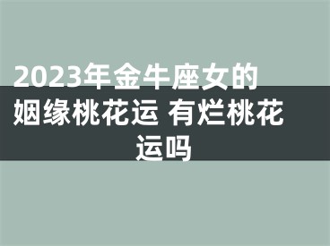 2023年金牛座女的姻缘桃花运 有烂桃花运吗