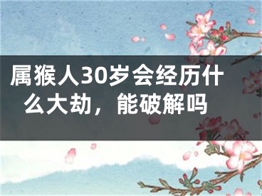 属猴人30岁会经历什么大劫，能破解吗 