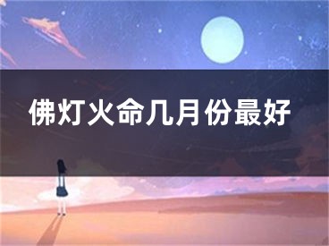 佛灯火命几月份最好