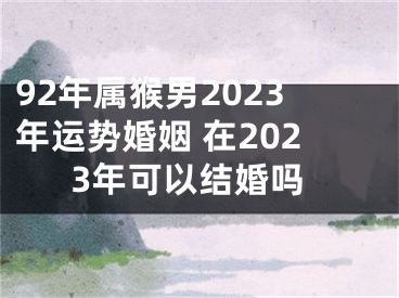 92年属猴男2023年运势婚姻 在2023年可以结婚吗