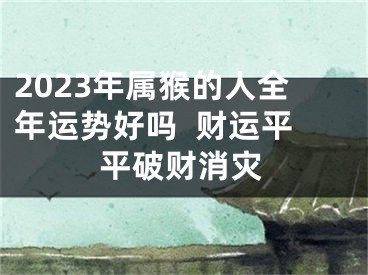 2023年属猴的人全年运势好吗  财运平平破财消灾