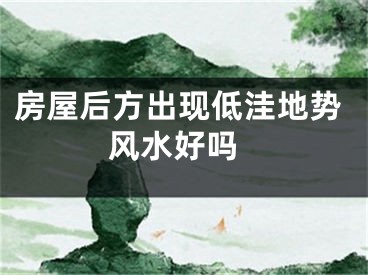 房屋后方出现低洼地势 风水好吗