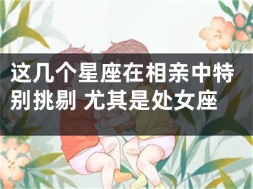 这几个星座在相亲中特别挑剔 尤其是处女座