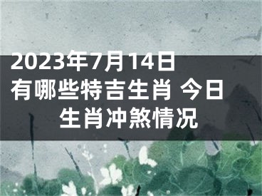 2023年7月14日有哪些特吉生肖 今日生肖冲煞情况