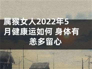 属猴女人2022年5月健康运如何 身体有恙多留心