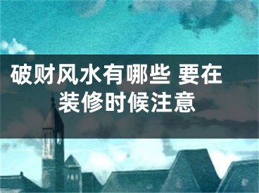 破财风水有哪些 要在装修时候注意