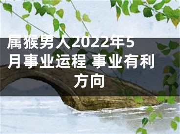 属猴男人2022年5月事业运程 事业有利方向