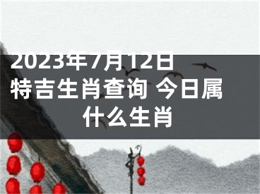 2023年7月12日特吉生肖查询 今日属什么生肖