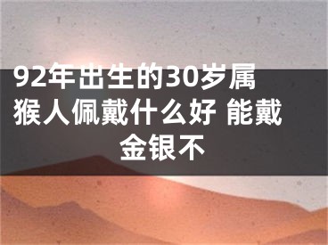 92年出生的30岁属猴人佩戴什么好 能戴金银不