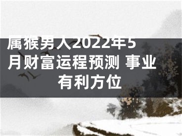 属猴男人2022年5月财富运程预测 事业有利方位