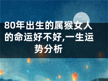 80年出生的属猴女人的命运好不好,一生运势分析 