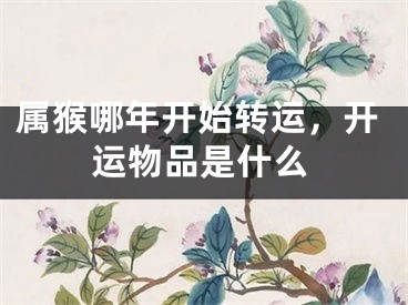 属猴哪年开始转运，开运物品是什么