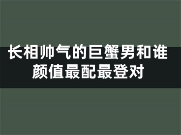 长相帅气的巨蟹男和谁颜值最配最登对