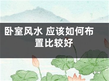 卧室风水 应该如何布置比较好