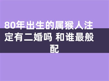 80年出生的属猴人注定有二婚吗 和谁最般配